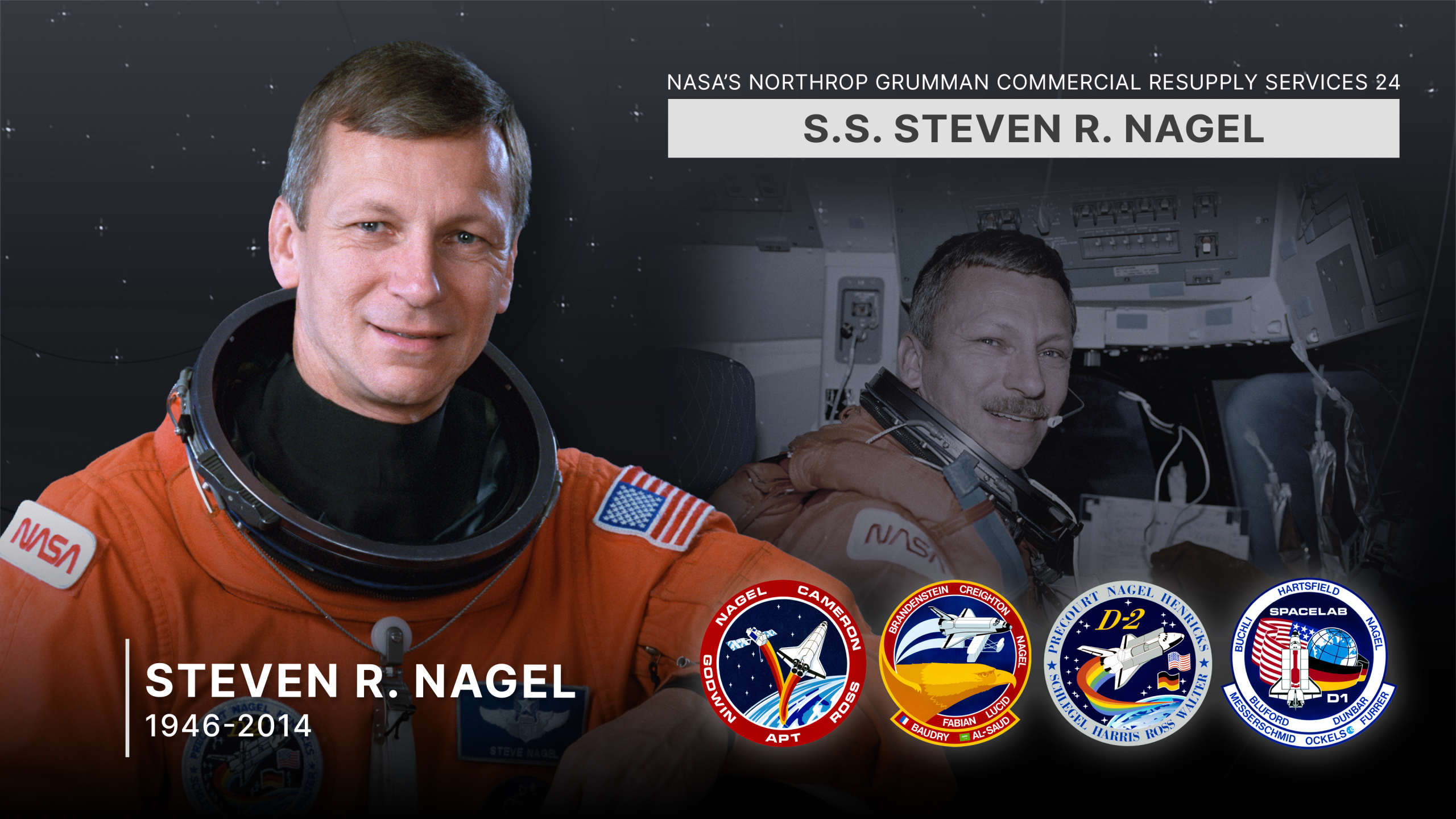 NASA’s Northrop Grumman Commercial Resupply Services 24 spacecraft is named in honor of NASA astronaut Steven Nagel. Selected by NASA in 1979, Nagel is a veteran of four space flights (STS-51G and STS-61AA in 1985, STS37 in 1991, and STS-55 in 1993) and has logged more than 723 hours in space. Nagel died in 2014.